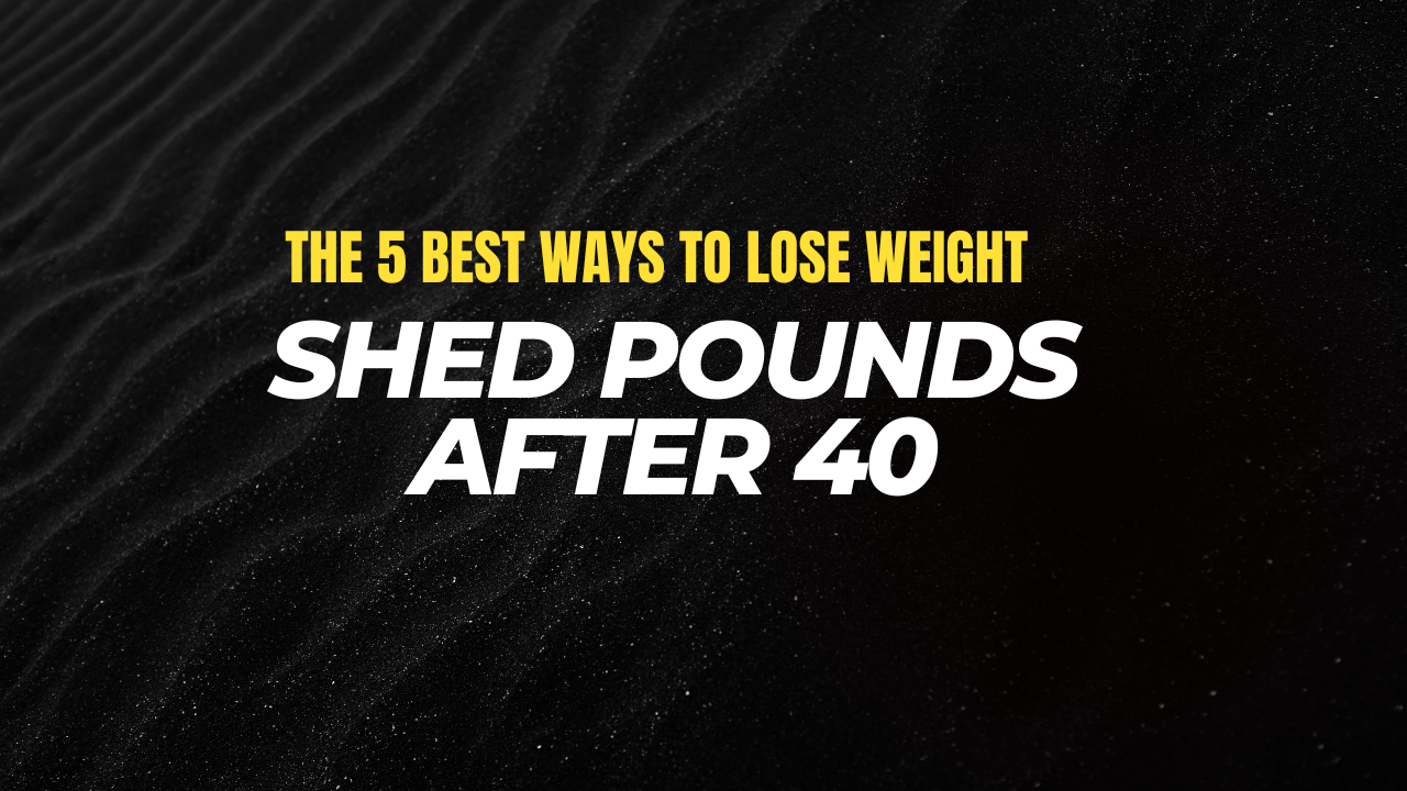 The 5 Best Ways to Lose Weight Shed Pounds After 40